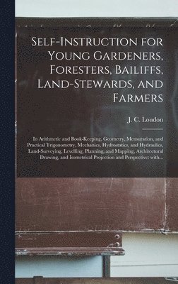 bokomslag Self-instruction for Young Gardeners, Foresters, Bailiffs, Land-stewards, and Farmers; in Arithmetic and Book-keeping, Geometry, Mensuration, and Practical Trigonometry, Mechanics, Hydrostatics, and