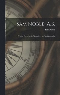 bokomslag Sam Noble, A.B.; 'tween Decks in the 'seventies: an Autobiography