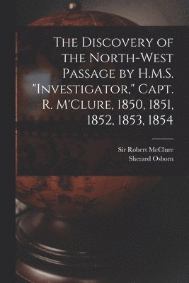 The Discovery of the North-West Passage by H.M.S. &quot;Investigator,&quot; Capt. R. M'Clure, 1850, 1851, 1852, 1853, 1854 [microform] 1