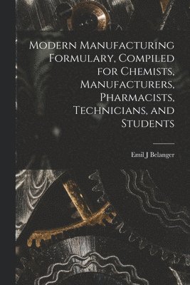 Modern Manufacturing Formulary, Compiled for Chemists, Manufacturers, Pharmacists, Technicians, and Students 1