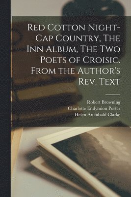 Robert 1812-1889 Browning, Charlotte Endymion 1859-1942 Porter, Helen Archibald D. Clarke - Red Cotton Night-cap Country, The Inn Album, The Two Poets of Croisic. From the Author's Rev. Text, Häftad