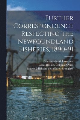 Newfoundland Governor, Great Britain Colonial Office, France Ministère Des Affaires Étrang - Further Correspondence Respecting the Newfoundland Fisheries, 1890-91 [microform], Häftad