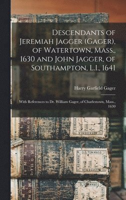 Descendants of Jeremiah Jagger (Gager), of Watertown, Mass., 1630 and John Jagger, of Southampton, L.I., 1641: With References to Dr. William Gager, o 1