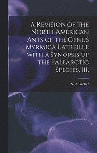 bokomslag A Revision of the North American Ants of the Genus Myrmica Latreille With a Synopsis of the Palearctic Species. III.