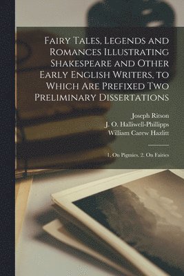 Fairy Tales, Legends and Romances Illustrating Shakespeare and Other Early English Writers, to Which Are Prefixed Two Preliminary Dissertations; 1. On Pigmies. 2. On Fairies 1