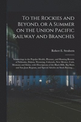 To the Rockies and Beyond, or A Summer on the Union Pacific Railway and Branches 1