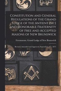 bokomslag Constitution and General Regulations of the Grand Lodge of the Antient [sic] and Honorable Fraternity of Free and Accepted Masons of New Brunswick [microform]
