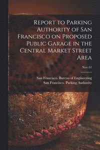 bokomslag Report to Parking Authority of San Francisco on Proposed Public Garage in the Central Market Street Area; Nov-51
