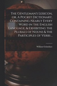 bokomslag The Gentleman's Lexicon, or, A Pocket Dictionary, Containing Nearly Every Word in the English Language, & Exhibiting the Plurals of Nouns & the Participles of Verbs ..