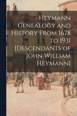 Heymann Genealogy and History From 1678 to 1931 [descendants of John William Heymann] 1