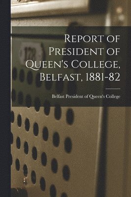 Report of President of Queen's College, Belfast, 1881-82 1