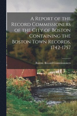 bokomslag A Report of the Record Commissioners of the City of Boston Containing the Boston Town Records, 1742-1757