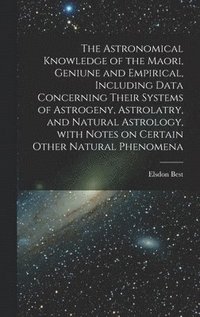 bokomslag The Astronomical Knowledge of the Maori, Geniune and Empirical, Including Data Concerning Their Systems of Astrogeny, Astrolatry, and Natural Astrology, With Notes on Certain Other Natural Phenomena