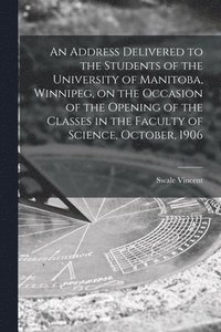 bokomslag An Address Delivered to the Students of the University of Manitoba, Winnipeg, on the Occasion of the Opening of the Classes in the Faculty of Science, October, 1906 [microform]