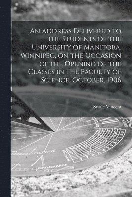 bokomslag Address Delivered to the Students of the University of Manitoba, Winnipeg, on the Occasion of the Opening of the Classes in the Faculty of Science, October, 1906 [microform]