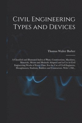 bokomslag Civil Engineering Types and Devices; a Classified and Illustrated Index of Plant, Constructions, Machines, Materials, Means and Methods Adopted and in Use in Civil Engineering Works of Every Class....