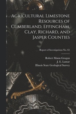 Agricultural Limestone Resources of Cumberland, Effingham, Clay, Richard, and Jasper Counties; Report of Investigations No. 65 1