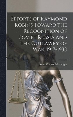 Anne Vincent Meiburger - Efforts of Raymond Robins Toward the Recognition of Soviet Russia and the Outlawry of War, 1917-1933, Inbunden