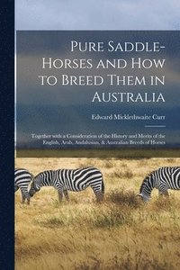 bokomslag Pure Saddle-horses and How to Breed Them in Australia: Together With a Consideration of the History and Merits of the English, Arab, Andalusian, & Aus
