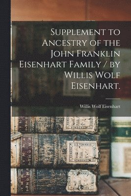 Supplement to Ancestry of the John Franklin Eisenhart Family / by Willis Wolf Eisenhart. 1