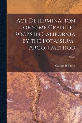 Garniss H. Curtis, Garniss H Curtis - Age Determination of Some Granitic Rocks in California by the Potassium-argon Method; No.54, Häftad