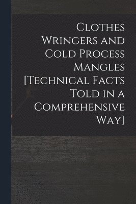 Clothes Wringers and Cold Process Mangles [technical Facts Told in a Comprehensive Way] 1