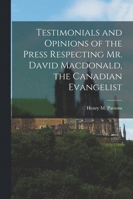 Henry M. (Henry Martyn) Parsons - Testimonials and Opinions of the Press Respecting Mr. David Macdonald, the Canadian Evangelist [microform], Häftad