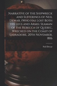 bokomslag Narrative of the Shipwreck and Sufferings of Neil Dewar, (who Has Lost Both His Legs and Arms), Seaman of the Rebecca of Quebec, Wrecked on the Coast of Labradore, 20th November, 1816 [microform]