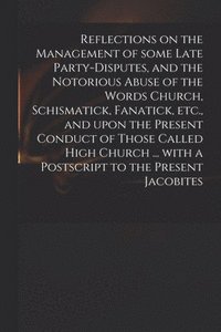 bokomslag Reflections on the Management of Some Late Party-disputes, and the Notorious Abuse of the Words Church, Schismatick, Fanatick, Etc., and Upon the Present Conduct of Those Called High Church ... With