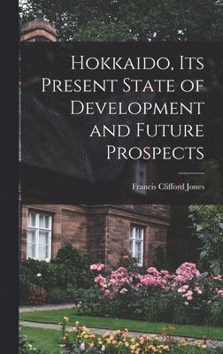 Francis Clifford Jones - Hokkaido, Its Present State of Development and Future Prospects, Inbunden