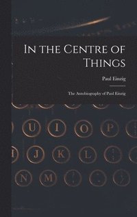 bokomslag In the Centre of Things: the Autobiography of Paul Einzig