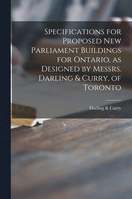 Specifications for Proposed New Parliament Buildings for Ontario, as Designed by Messrs. Darling & Curry, of Toronto [microform] 1