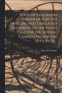 bokomslag State of Colorado Roster of Elected Officers and Tabulated Statement of the Votes Cast for the Several Candidates for the Offices Of...