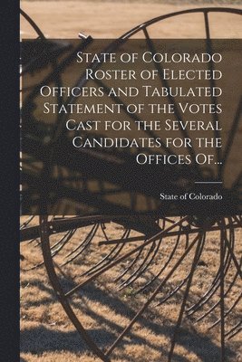 State of Colorado Roster of Elected Officers and Tabulated Statement of the Votes Cast for the Several Candidates for the Offices Of... 1