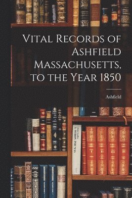 bokomslag Vital Records of Ashfield Massachusetts, to the Year 1850