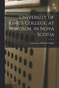bokomslag University of King's College, at Windsor, in Nova Scotia [microform]