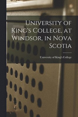 University of King's College, at Windsor, in Nova Scotia [microform] 1