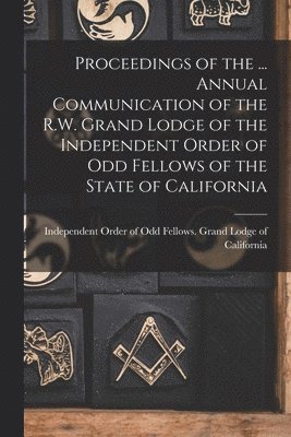 Proceedings of the ... Annual Communication of the R.W. Grand Lodge of the Independent Order of Odd Fellows of the State of California 1