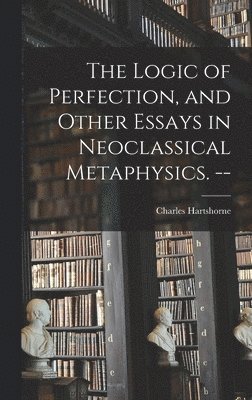 bokomslag The Logic of Perfection, and Other Essays in Neoclassical Metaphysics. --