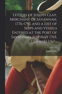 bokomslag Letters of Joseph Clay, Merchant of Savannah, 1776-1793, and a List of Ships and Vessels Entered at the Port of Savannah, for May 1765, 1766 and 1767 ..
