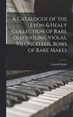 bokomslag A Catalogue of the Lyon & Healy Collection of Rare Old Violins, Violas, Viloncellos, Bows of Rare Makes