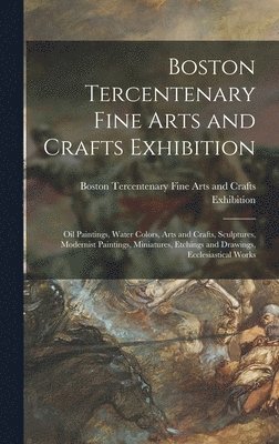 Boston Tercentenary Fine Arts and Crafts Exhibition: Oil Paintings, Water Colors, Arts and Crafts, Sculptures, Modernist Paintings, Miniatures, Etchin 1