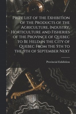 bokomslag Prize List of the Exhibition of the Products of the Agriculture, Industry, Horticulture and Fisheries of the Province of Quebec to Be Held in the City of Quebec From the 5th to the 9th of September