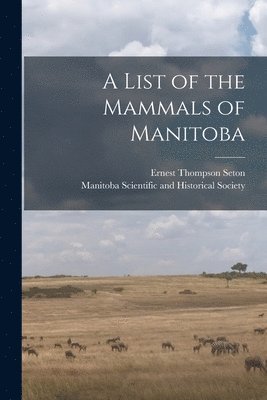 Ernest Thompson 1860-1946 Seton, Manitoba Scientific and Historical So - List of the Mammals of Manitoba [microform], Häftad