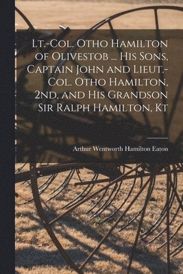 Lt.-Col. Otho Hamilton of Olivestob ... His Sons, Captain John and Lieut.-Col. Otho Hamilton, 2nd, and His Grandson Sir Ralph Hamilton, Kt 1