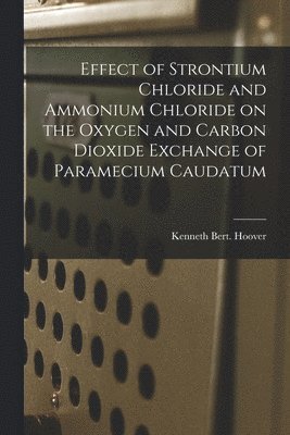 Kenneth Bert Hoover - Effect of Strontium Chloride and Ammonium Chloride on the Oxygen and Carbon Dioxide Exchange of Paramecium Caudatum, Häftad