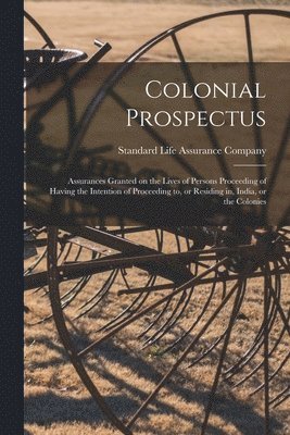 Colonial Prospectus; Assurances Granted on the Lives of Persons Proceeding of Having the Intention of Proceeding to, or Residing in, India, or the Colonies 1