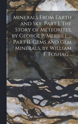 Minerals From Earth and Sky. Part I, The Story of Meteorites, by George P. Merrill ... Part II. Gems and Gem Minerals, by William F. Foshag ..; 3 1