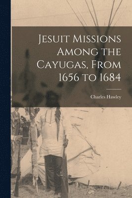 Jesuit Missions Among the Cayugas, From 1656 to 1684 [microform] 1