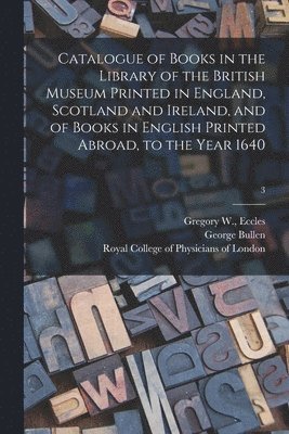 Gregory W. (Compiler) Eccles, George Bullen, Royal College Of Physicians Of London - Catalogue of Books in the Library of the British Museum Printed in England, Scotland and Ireland, and of Books in English Printed Abroad, to the Year 1640; 3, Häftad